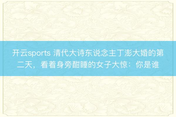开云sports 清代大诗东说念主丁澎大婚的第二天，看着身旁酣睡的女子大惊：你是谁