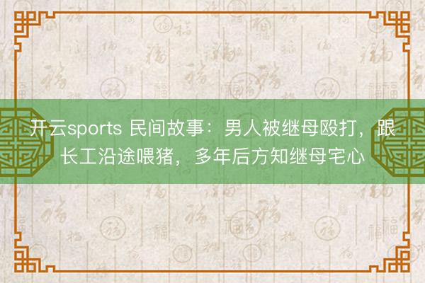 开云sports 民间故事：男人被继母殴打，跟长工沿途喂猪，多年后方知继母宅心