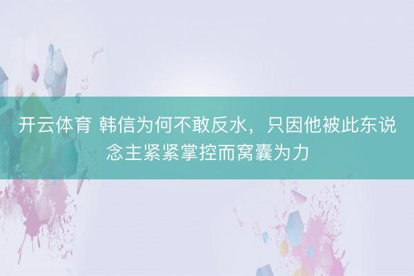 开云体育 韩信为何不敢反水，只因他被此东说念主紧紧掌控而窝囊为力