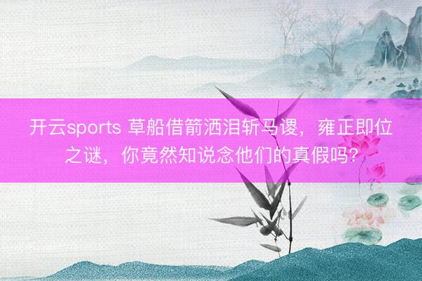 开云sports 草船借箭洒泪斩马谡，雍正即位之谜，你竟然知说念他们的真假吗？