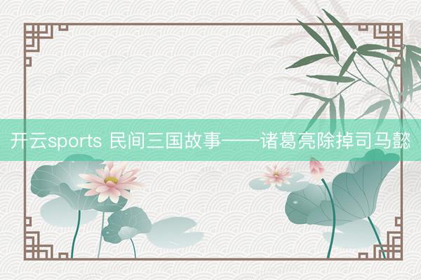 开云sports 民间三国故事——诸葛亮除掉司马懿