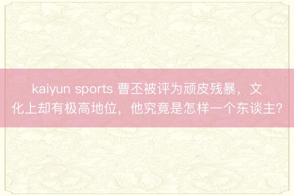 kaiyun sports 曹丕被评为顽皮残暴，文化上却有极高地位，他究竟是怎样一个东谈主？