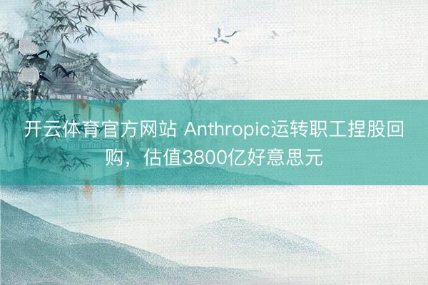 开云体育官方网站 Anthropic运转职工捏股回购，估值3800亿好意思元