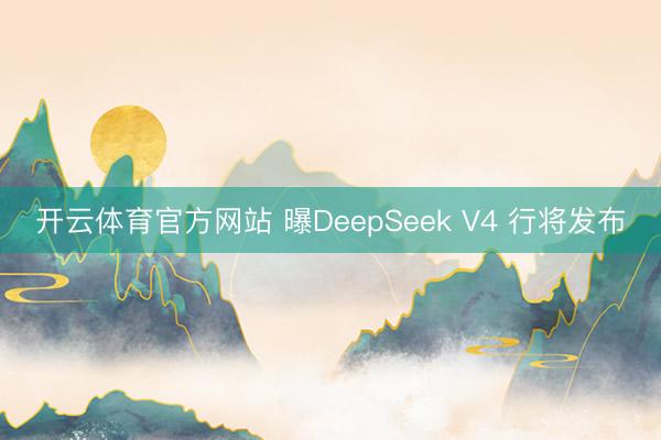 开云体育官方网站 曝DeepSeek V4 行将发布