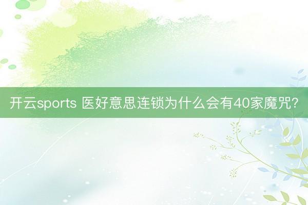 开云sports 医好意思连锁为什么会有40家魔咒？
