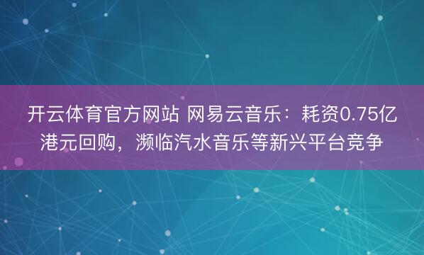 开云体育官方网站 网易云音乐:耗资0.75亿港元回购,濒临汽水音乐等新兴平台竞争