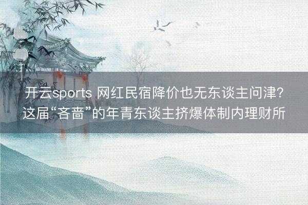 开云sports 网红民宿降价也无东谈主问津？这届“吝啬”的年青东谈主挤爆体制内理财所