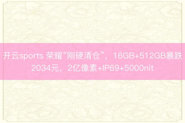 开云sports 荣耀“刚硬清仓”,16GB+512GB暴跌2034元,2亿像素+IP69+5000nit