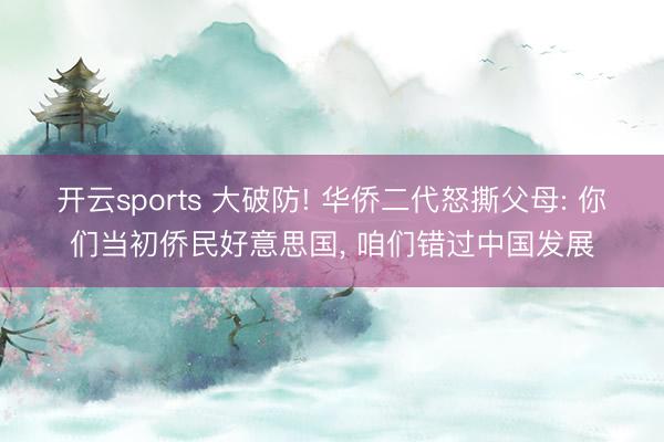 开云sports 大破防! 华侨二代怒撕父母: 你们当初侨民好意思国, 咱们错过中国发展