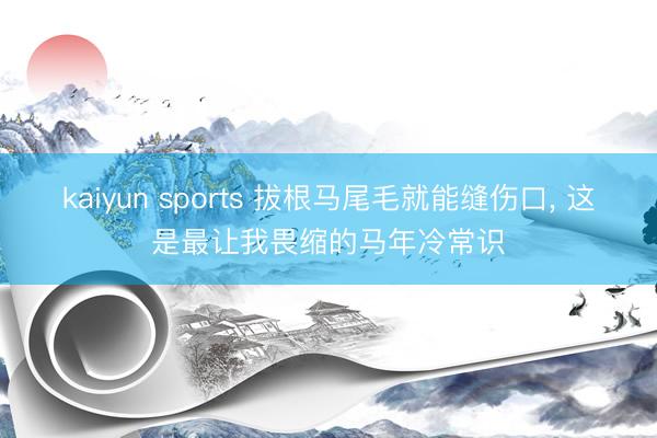 kaiyun sports 拔根马尾毛就能缝伤口, 这是最让我畏缩的马年冷常识
