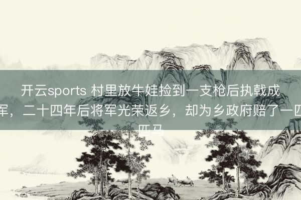 开云sports 村里放牛娃捡到一支枪后执戟成赤军，二十四年后将军光荣返乡，却为乡政府赔了一匹马