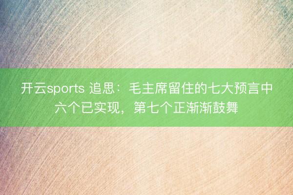 开云sports 追思：毛主席留住的七大预言中六个已实现，第七个正渐渐鼓舞