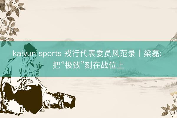 kaiyun sports 戎行代表委员风范录丨梁磊: 把“极致”刻在战位上