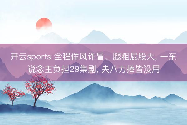 开云sports 全程佯风诈冒、腿粗屁股大, 一东说念主负担29集剧, 央八力捧皆没用