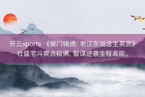 开云sports 《侯门锦绣: 老汉东说念主英武》壮盛宅斗爽点拉满, 智谋逆袭全程高能。
