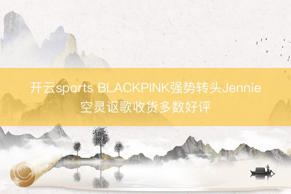 开云sports BLACKPINK强势转头Jennie空灵讴歌收货多数好评