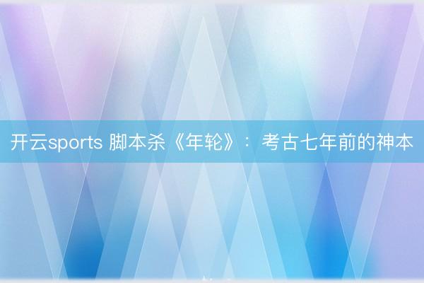 开云sports 脚本杀《年轮》：考古七年前的神本