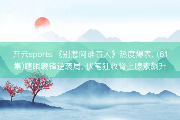 开云sports 《别惹阿谁盲人》热度爆表, (61集)瞎眼藏锋逆袭局, 伏笔狂收肾上腺素飙升