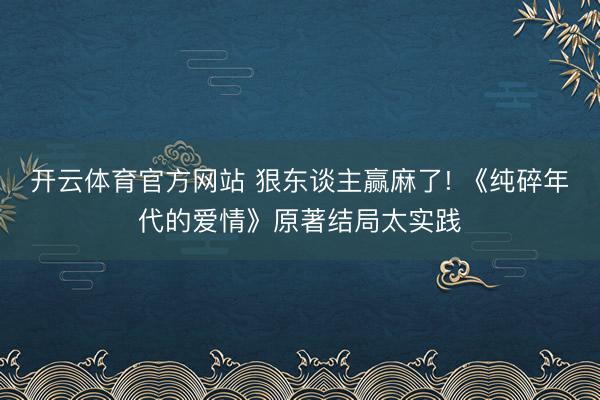 开云体育官方网站 狠东谈主赢麻了! 《纯碎年代的爱情》原著结局太实践