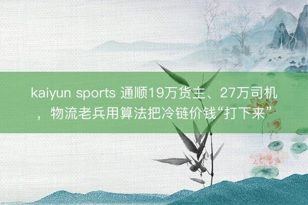 kaiyun sports 通顺19万货主、27万司机,物流老兵用算法把冷链价钱“打下来”