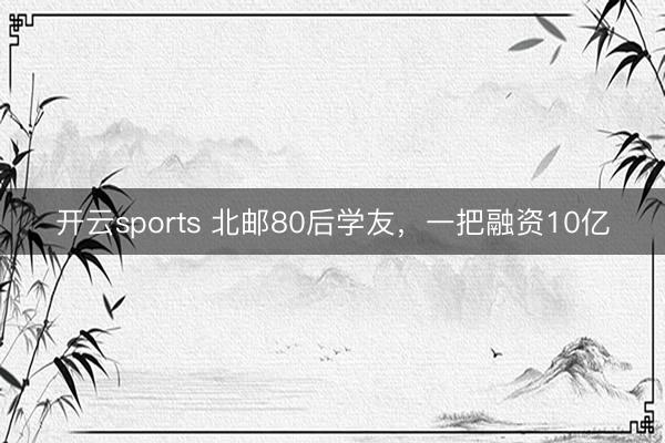 开云sports 北邮80后学友，一把融资10亿