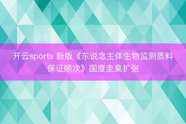 开云sports 新版《东说念主体生物监测质料保证顺次》国度圭臬扩张