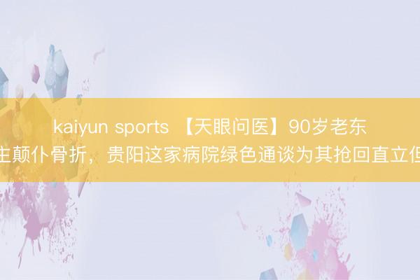 kaiyun sports 【天眼问医】90岁老东谈主颠仆骨折，贵阳这家病院绿色通谈为其抢回直立但愿