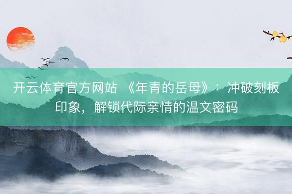 开云体育官方网站 《年青的岳母》:冲破刻板印象,解锁代际亲情的温文密码