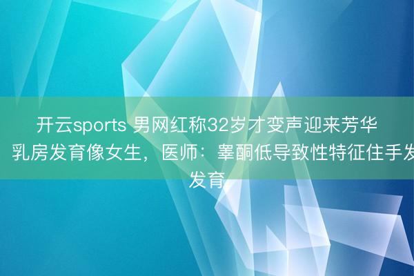 开云sports 男网红称32岁才变声迎来芳华期，乳房发育像女生，医师：睾酮低导致性特征住手发育
