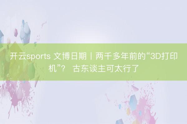 开云sports 文博日期丨两千多年前的“3D打印机”？ 古东谈主可太行了