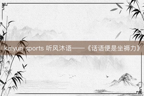 kaiyun sports 听风沐语——《话语便是坐褥力》