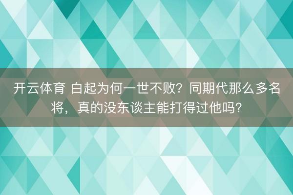 开云体育 白起为何一世不败?同期代那么多名将,真的没东谈主能打得过他吗?