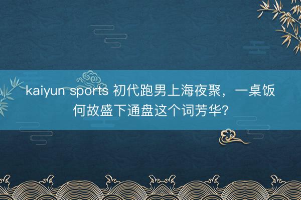kaiyun sports 初代跑男上海夜聚，一桌饭何故盛下通盘这个词芳华？