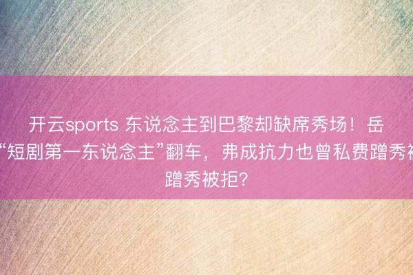 开云sports 东说念主到巴黎却缺席秀场！岳雨婷“短剧第一东说念主”翻车，弗成抗力也曾私费蹭秀被拒？