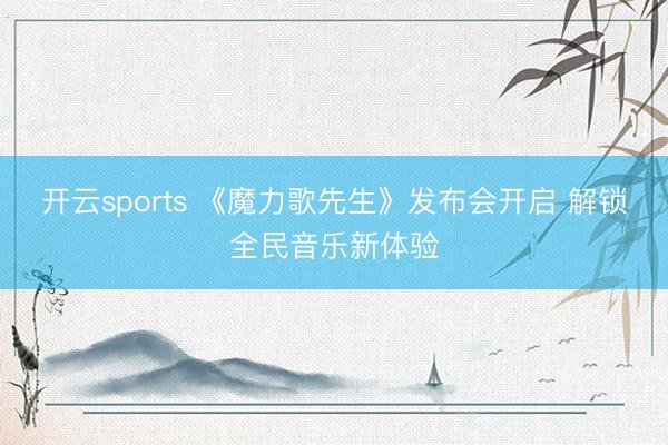 开云sports 《魔力歌先生》发布会开启 解锁全民音乐新体验