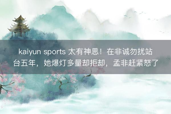 kaiyun sports 太有神思！在非诚勿扰站台五年，她爆灯多量却拒却，孟非赶紧怒了