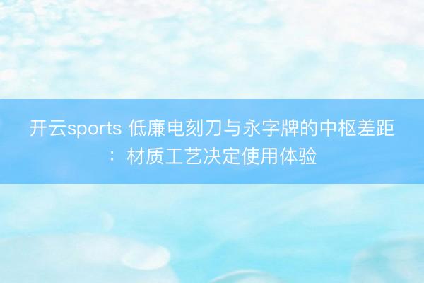 开云sports 低廉电刻刀与永字牌的中枢差距：材质工艺决定使用体验