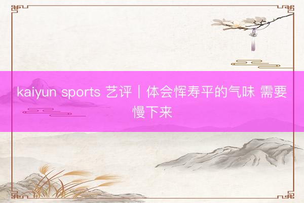 kaiyun sports 艺评｜体会恽寿平的气味 需要慢下来