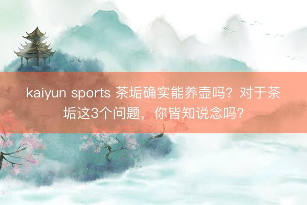 kaiyun sports 茶垢确实能养壶吗？对于茶垢这3个问题，你皆知说念吗？
