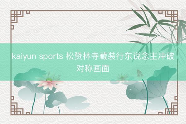 kaiyun sports 松赞林寺藏装行东说念主冲破对称画面