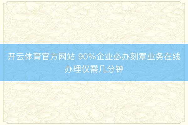 开云体育官方网站 90%企业必办刻章业务在线办理仅需几分钟