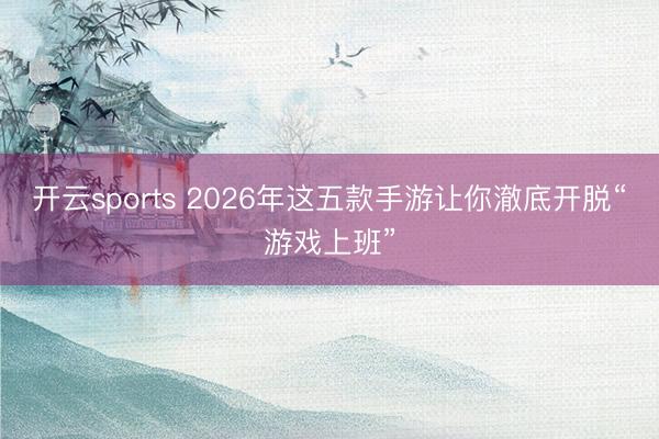 开云sports 2026年这五款手游让你澈底开脱“游戏上班”