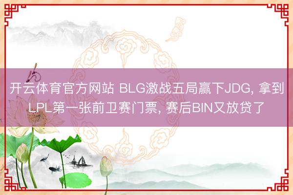 开云体育官方网站 BLG激战五局赢下JDG， 拿到LPL第一张前卫赛门票， 赛后BIN又放贷了