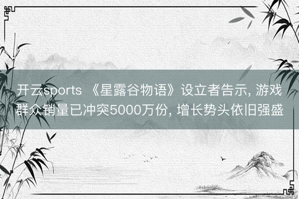 开云sports 《星露谷物语》设立者告示， 游戏群众销量已冲突5000万份， 增长势头依旧强盛