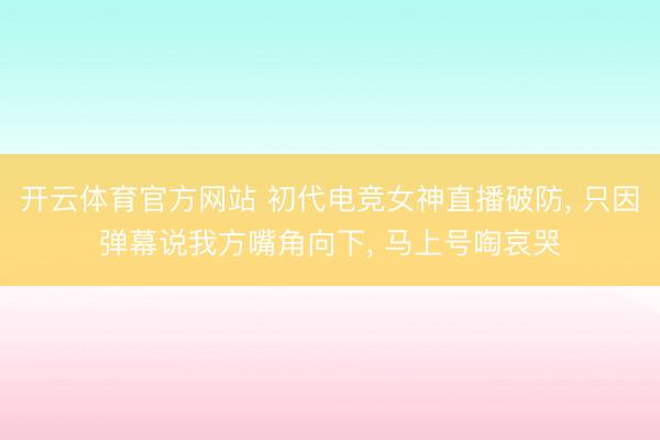 开云体育官方网站 初代电竞女神直播破防， 只因弹幕说我方嘴角向下， 马上号啕哀哭