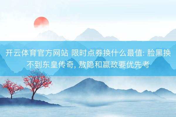 开云体育官方网站 限时点券换什么最值: 脸黑换不到东皇传奇， 敖隐和嬴政要优先考
