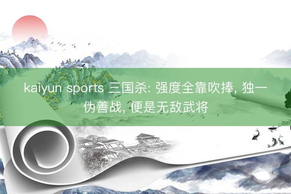 kaiyun sports 三国杀: 强度全靠吹捧， 独一伪善战， 便是无敌武将