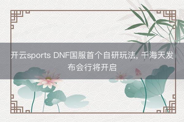 开云sports DNF国服首个自研玩法， 千海天发布会行将开启