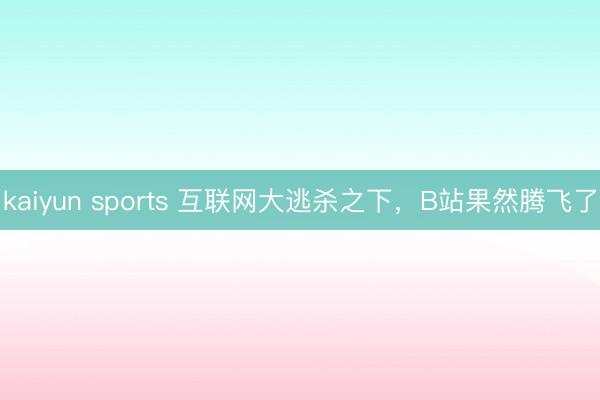 kaiyun sports 互联网大逃杀之下，B站果然腾飞了