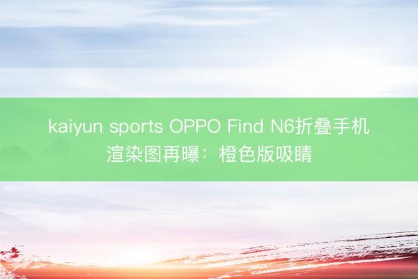 kaiyun sports OPPO Find N6折叠手机渲染图再曝：橙色版吸睛